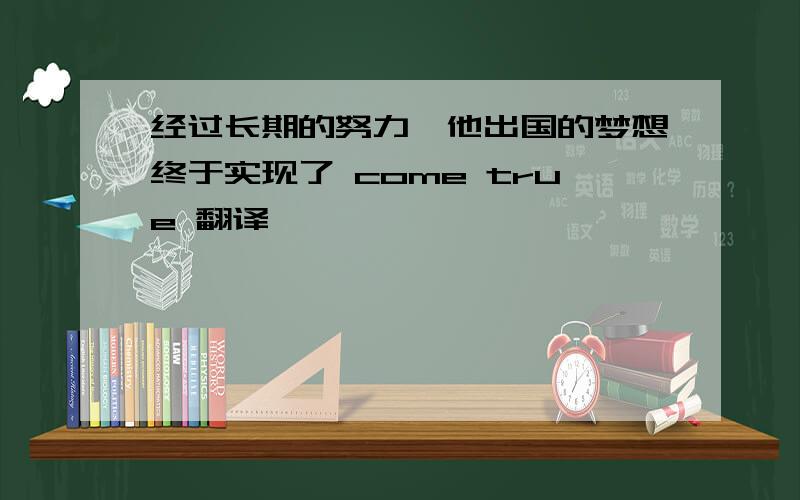 经过长期的努力,他出国的梦想终于实现了 come true 翻译