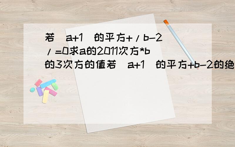 若(a+1)的平方+/b-2/=0求a的2011次方*b的3次方的值若（a+1)的平方+b-2的绝对值=0那么a+1=0,a=-1.b-2=0,b=2我想问问为什么a+1=0.b-2=0