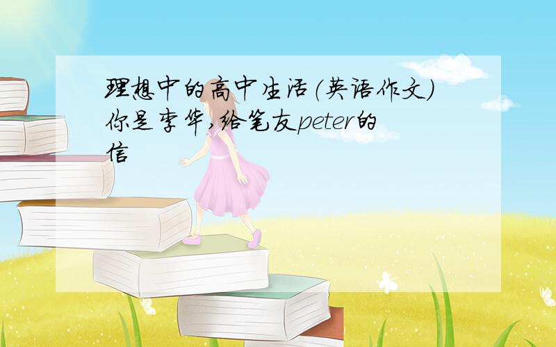 理想中的高中生活（英语作文）你是李华,给笔友peter的信