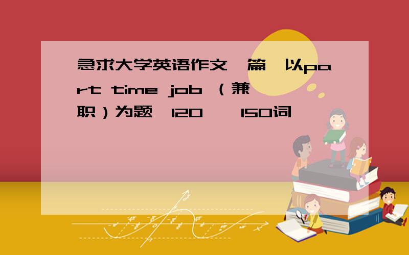 急求大学英语作文一篇,以part time job （兼职）为题,120——150词