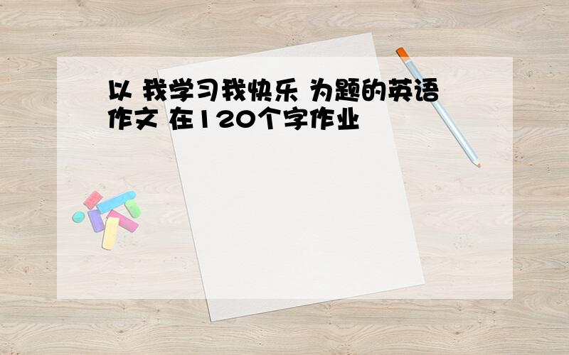 以 我学习我快乐 为题的英语作文 在120个字作业