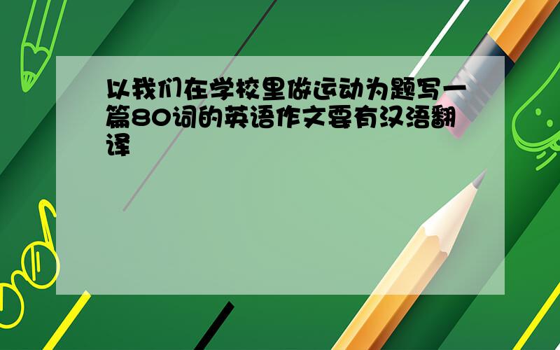 以我们在学校里做运动为题写一篇80词的英语作文要有汉浯翻译