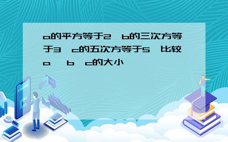 a的平方等于2,b的三次方等于3,c的五次方等于5,比较a ,b,c的大小