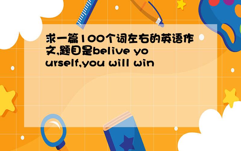 求一篇100个词左右的英语作文,题目是belive yourself,you will win