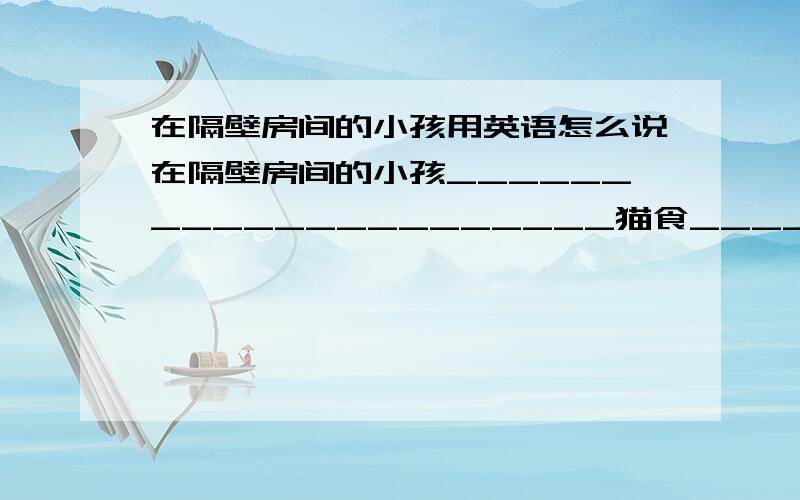 在隔壁房间的小孩用英语怎么说在隔壁房间的小孩_____________________猫食__________(应该不是cat food吧）他们爱干净____________________