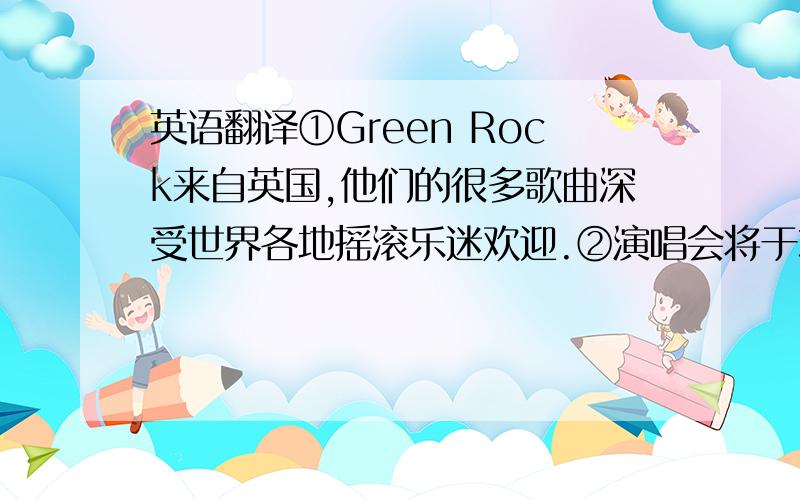 英语翻译①Green Rock来自英国,他们的很多歌曲深受世界各地摇滚乐迷欢迎.②演唱会将于本周六在中心体育馆（Central Stadium）举行.③演唱会票的售价是300～1000元,希望广大歌迷到时前去观看.