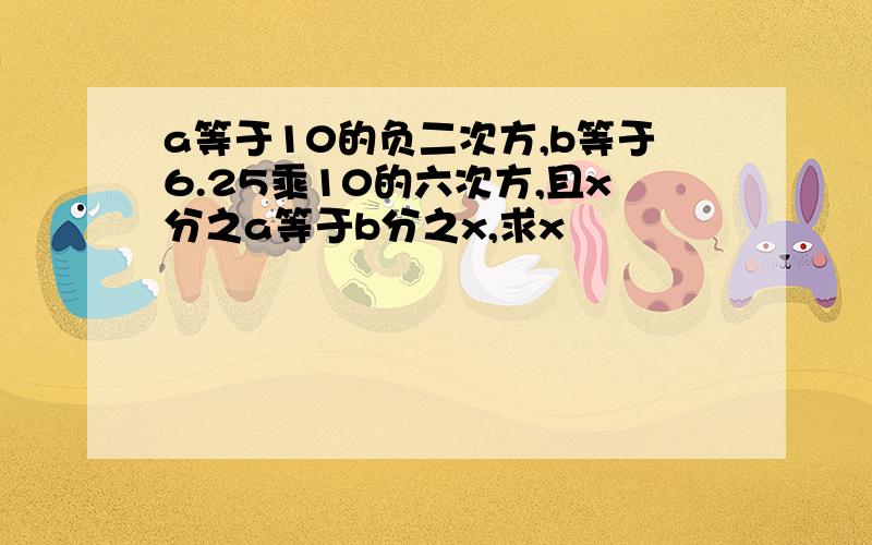 a等于10的负二次方,b等于6.25乘10的六次方,且x分之a等于b分之x,求x