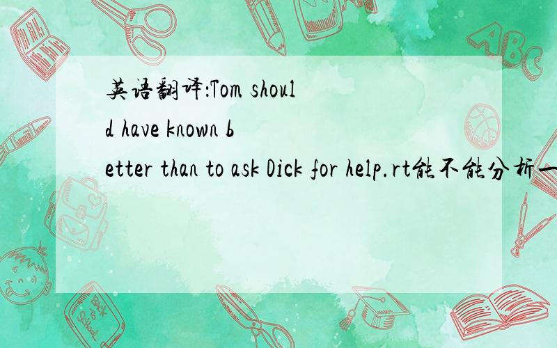 英语翻译：Tom should have known better than to ask Dick for help.rt能不能分析一下句子结构？