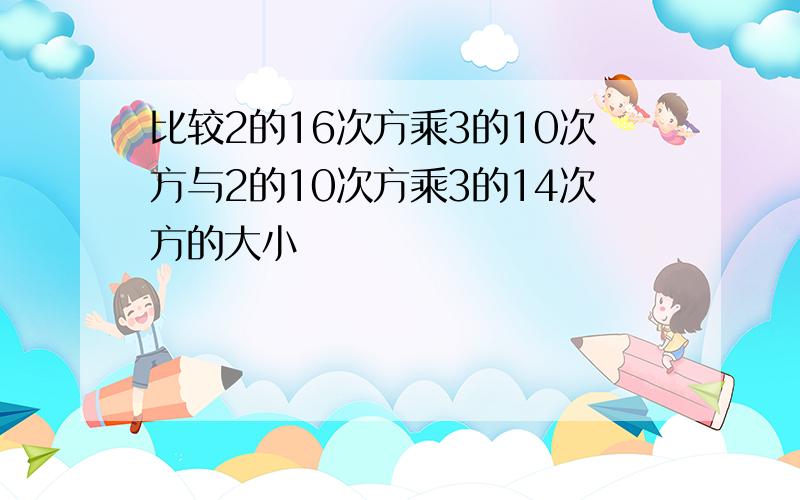 比较2的16次方乘3的10次方与2的10次方乘3的14次方的大小