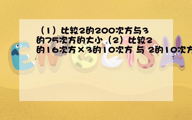 （1）比较2的200次方与3的75次方的大小（2）比较2的16次方×3的10次方 与 2的10次方×3的14次方的大小求出大小和推理过程