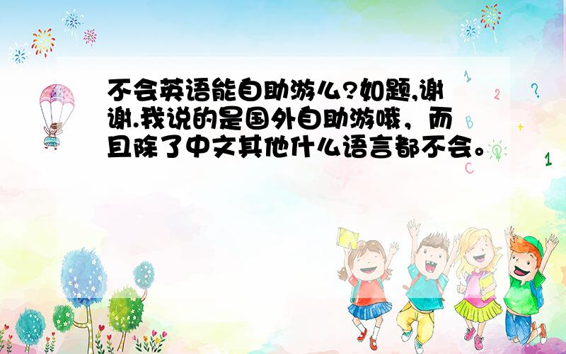 不会英语能自助游么?如题,谢谢.我说的是国外自助游哦，而且除了中文其他什么语言都不会。