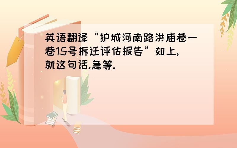 英语翻译“护城河南路洪庙巷一巷15号拆迁评估报告”如上,就这句话.急等.