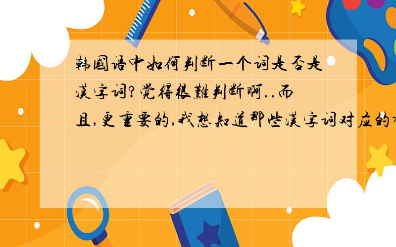 韩国语中如何判断一个词是否是汉字词?觉得很难判断啊..而且,更重要的,我想知道那些汉字词对应的都是哪些汉字,...有没有比较可靠的方法呢?除了靠听出近似音以外,因为更多的情况是听不