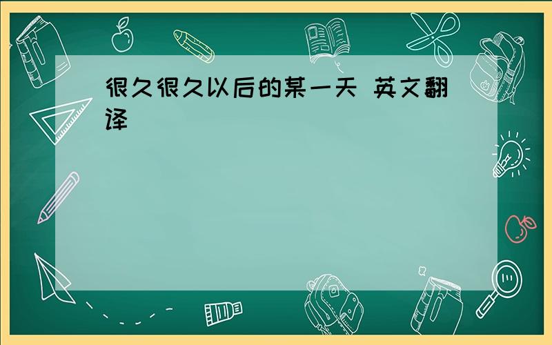 很久很久以后的某一天 英文翻译