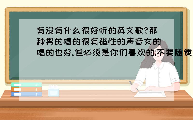 有没有什么很好听的英文歌?那种男的唱的很有磁性的声音女的唱的也好.但必须是你们喜欢的,不要随便给我贴一个答案