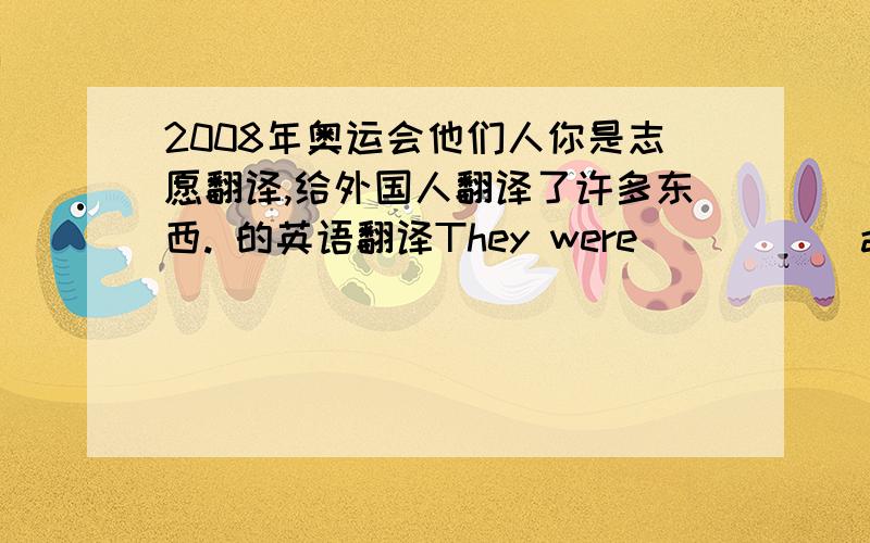 2008年奥运会他们人你是志愿翻译,给外国人翻译了许多东西. 的英语翻译They were __  __at the 2008 Olympics and ___ many things ____ foreigners.