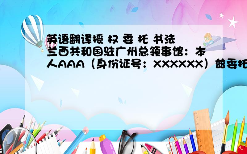 英语翻译授 权 委 托 书法兰西共和国驻广州总领事馆：本人AAA（身份证号：XXXXXX）兹委托我司BBB先生（身份证号：XXXXX）前往贵馆代本人领取护照及签证（护照号：XXXXX）.特此委托!委托人：