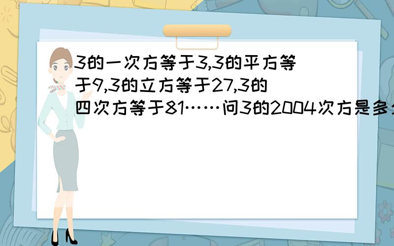 3的一次方等于3,3的平方等于9,3的立方等于27,3的四次方等于81……问3的2004次方是多少