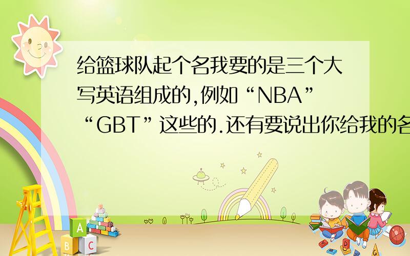 给篮球队起个名我要的是三个大写英语组成的,例如“NBA”“GBT”这些的.还有要说出你给我的名字的.意思.要猛的,厉害的.因为我们是去参加.市比赛的.