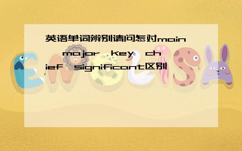 英语单词辨别请问怎对main ,major,key,chief,significant区别