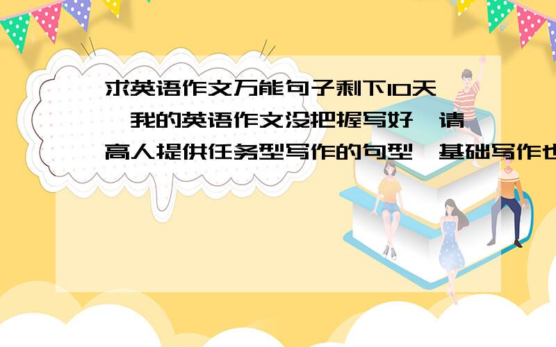 求英语作文万能句子剩下10天,我的英语作文没把握写好,请高人提供任务型写作的句型,基础写作也要.附中文,易记.顺便说说最后10天,怎样把英语成绩最大化.广东高考.