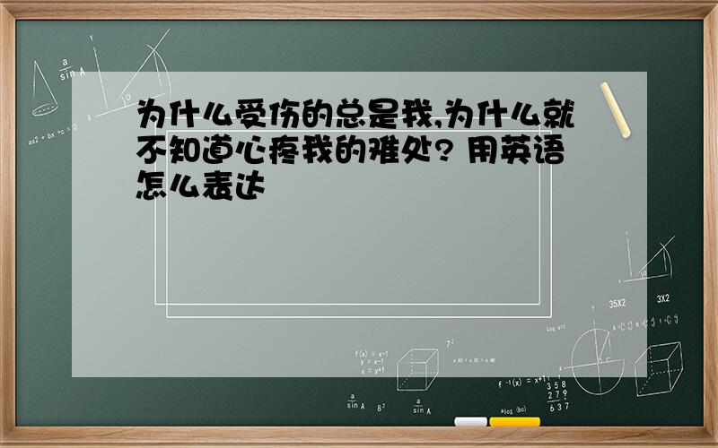 为什么受伤的总是我,为什么就不知道心疼我的难处? 用英语怎么表达