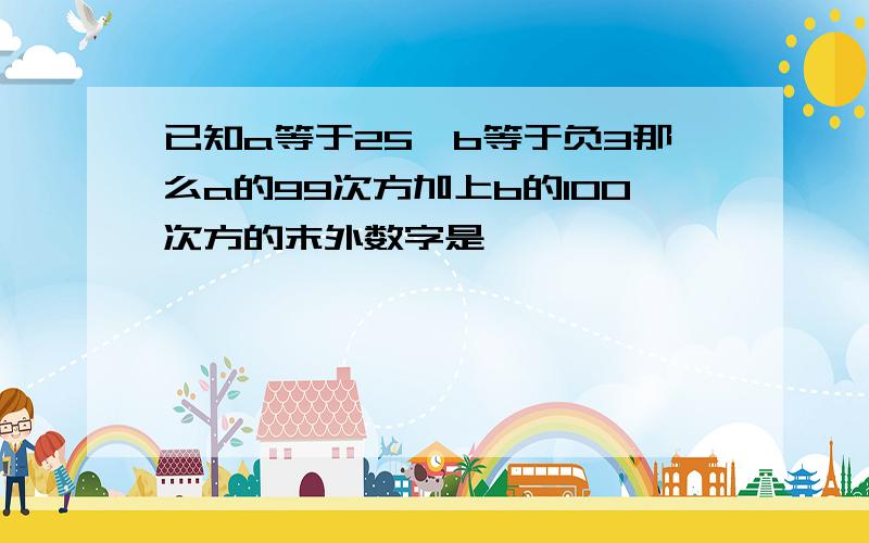 已知a等于25,b等于负3那么a的99次方加上b的100次方的末外数字是