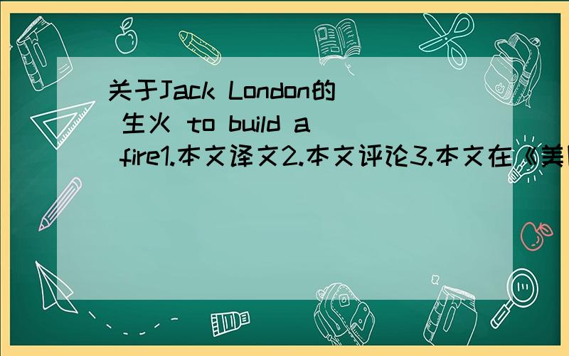 关于Jack London的 生火 to build a fire1.本文译文2.本文评论3.本文在《美国短篇小说赏析》上的介绍4.原文我今晚就用,所以请速答,如果答的好又追加,能答几个就答几个.