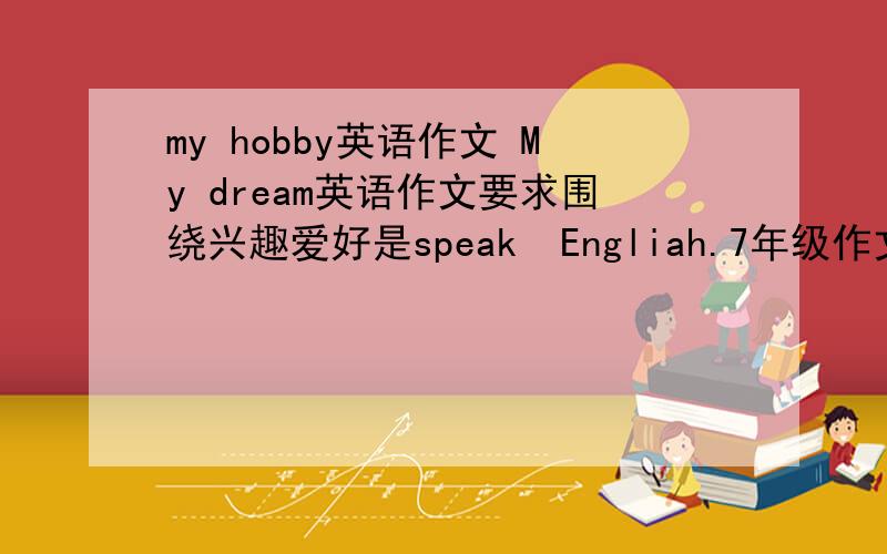 my hobby英语作文 My dream英语作文要求围绕兴趣爱好是speak  Engliah.7年级作文要求是针对my hobby滴