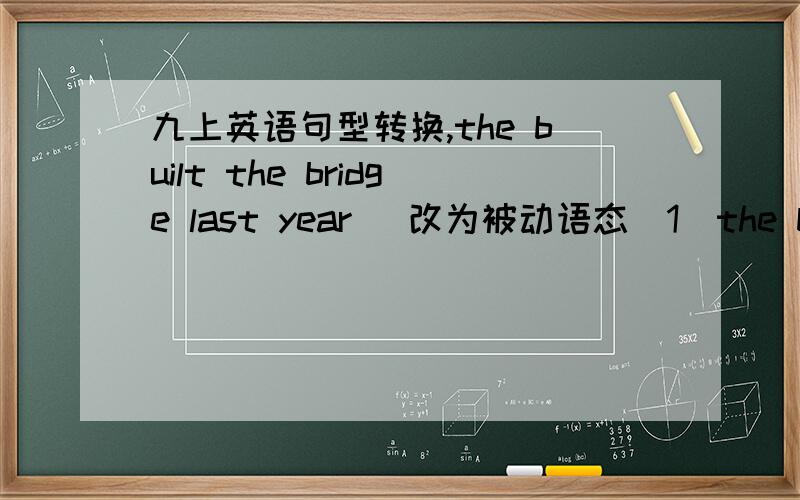 九上英语句型转换,the built the bridge last year (改为被动语态）1）the built the bridge last year (改为被动语态）The bridge _____ _____ last year.2)a talk of chinese history history will be given by mr zhang next week (改为主