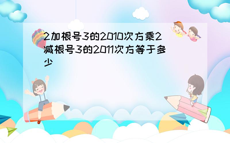 2加根号3的2010次方乘2减根号3的2011次方等于多少