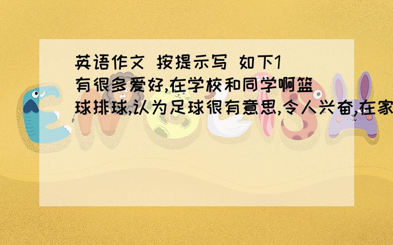 英语作文 按提示写 如下1 有很多爱好,在学校和同学啊篮球排球,认为足球很有意思,令人兴奋,在家听音乐,看书,画画,周末和朋友组会,和父母购物