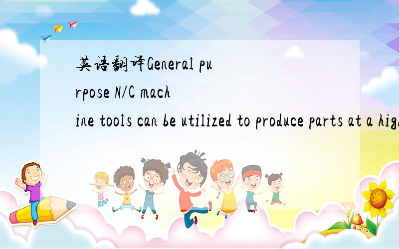 英语翻译General purpose N/C machine tools can be utilized to produce parts at a higher rate than is possible with manually controlled machine tools.The basic reason for improved productivity with N/C technology is that N/C mimics the performance