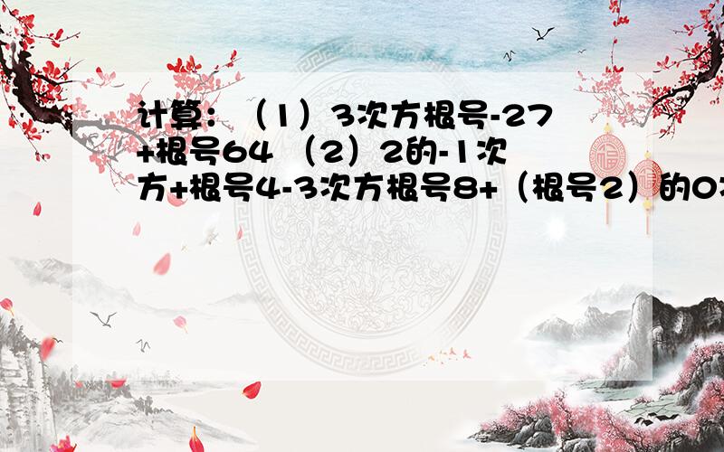 计算：（1）3次方根号-27+根号64 （2）2的-1次方+根号4-3次方根号8+（根号2）的0次方（3）2派分之1×2派+ -3次方根号5的绝对值+（-3次方根号5）