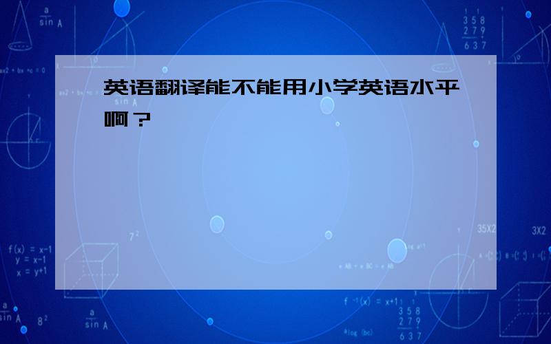 英语翻译能不能用小学英语水平啊？