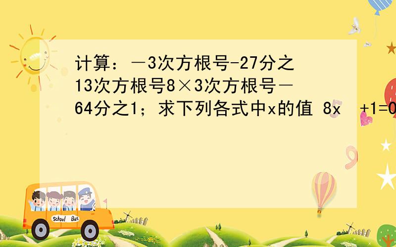 计算：－3次方根号-27分之13次方根号8×3次方根号－64分之1；求下列各式中x的值 8x²+1=0