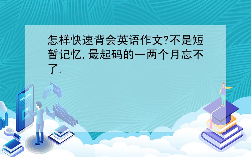 怎样快速背会英语作文?不是短暂记忆,最起码的一两个月忘不了.