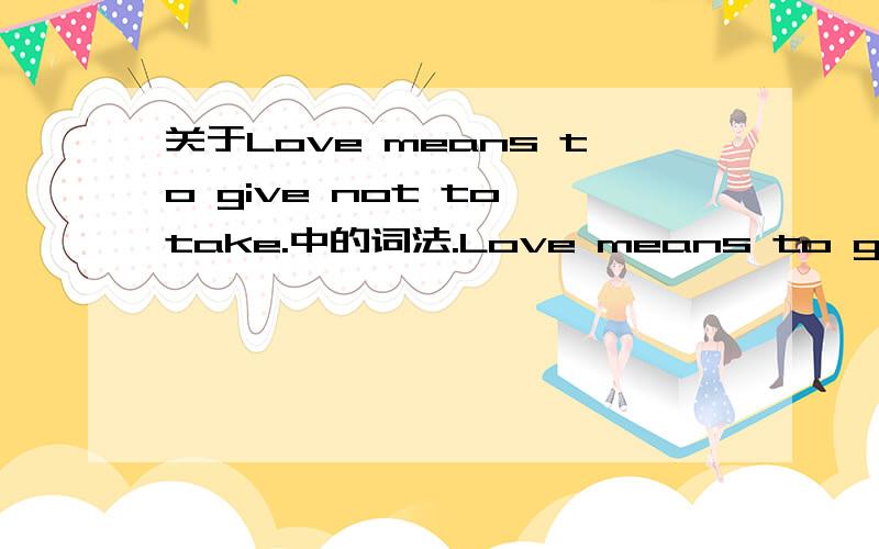 关于Love means to give not to take.中的词法.Love means to give not to take.我想如果这句话的意思是“爱意味着给予而不是索取”的话.意味做某事不应该是mean doing吗,怎么这里是mean to do啊.我觉得很奇怪,