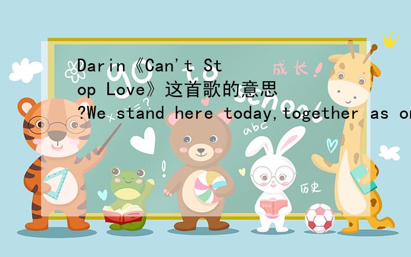 Darin《Can't Stop Love》这首歌的意思?We stand here today,together as one You brighten my days just like the sun When everything around is like stormy weather,We always survive cause were in this together Whoever said that we could never hold