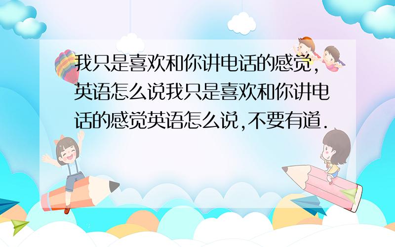 我只是喜欢和你讲电话的感觉,英语怎么说我只是喜欢和你讲电话的感觉英语怎么说,不要有道.