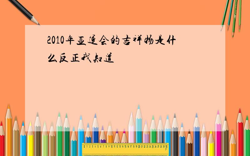 2010年亚运会的吉祥物是什么反正我知道