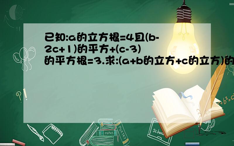 已知:a的立方根=4且(b-2c+1)的平方+(c-3)的平方根=3.求:(a+b的立方+c的立方)的立方根.