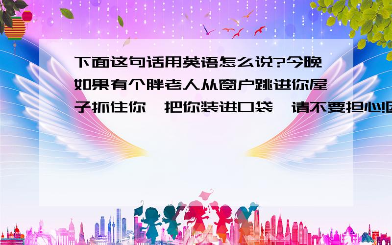 下面这句话用英语怎么说?今晚如果有个胖老人从窗户跳进你屋子抓住你,把你装进口袋,请不要担心!因为我对圣诞老人说：我想要的圣诞礼物就是你!用英语怎么说?