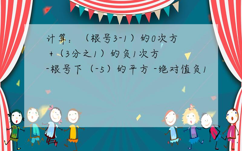 计算：（根号3-1）的0次方 +（3分之1）的负1次方 -根号下（-5）的平方 -绝对值负1