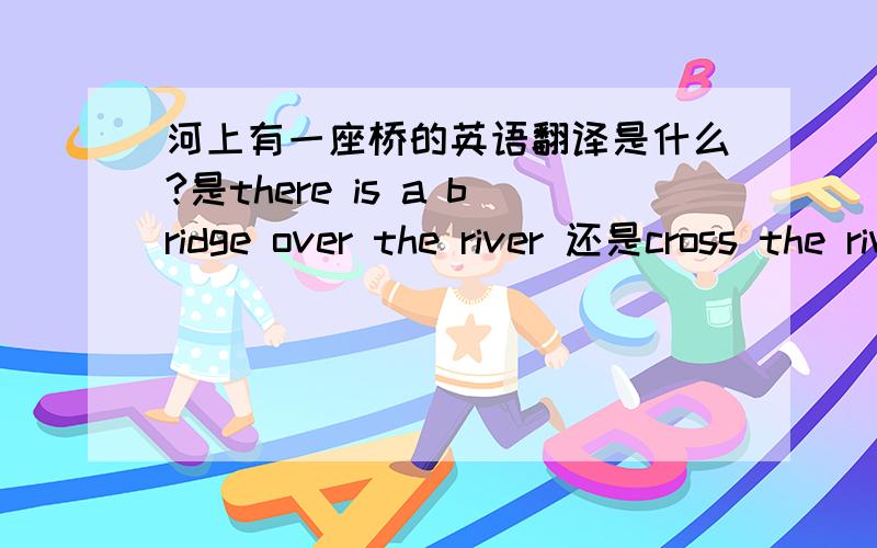 河上有一座桥的英语翻译是什么?是there is a bridge over the river 还是cross the river.