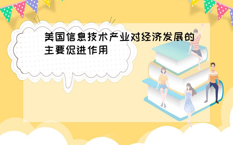 美国信息技术产业对经济发展的主要促进作用