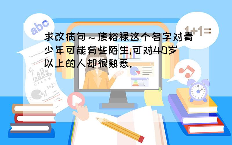 求改病句～焦裕禄这个名字对青少年可能有些陌生,可对40岁以上的人却很熟悉.