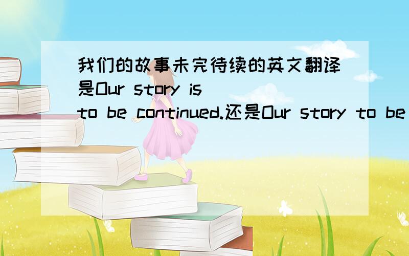 我们的故事未完待续的英文翻译是Our story is to be continued.还是Our story to be continued.要不要加be动词,为什麽?