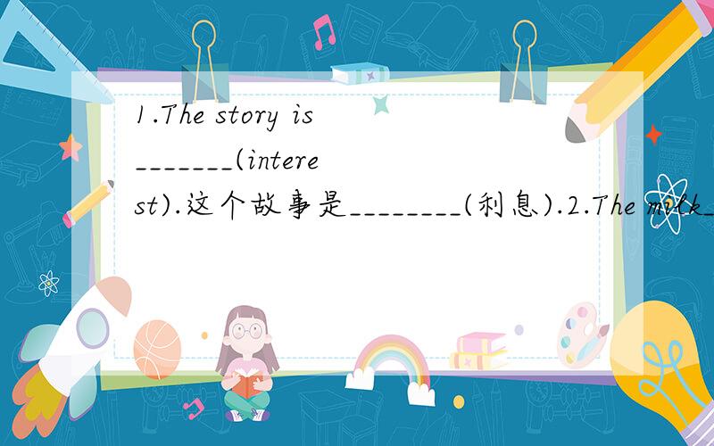 1.The story is_______(interest).这个故事是________(利息).2.The milk________(keep) in the fridge.牛奶在冰箱里______(保持).3.The thief was _______(notice) by the police.小偷被_________(通知)的警察.4.The sports meeting _______(hol