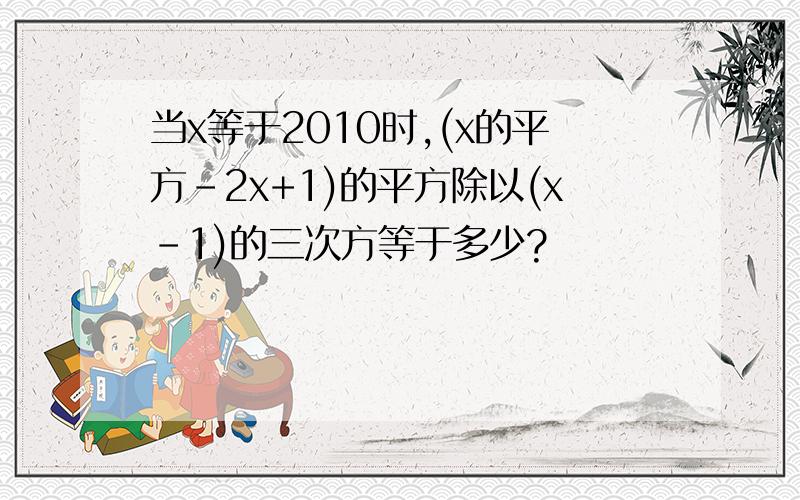 当x等于2010时,(x的平方-2x+1)的平方除以(x-1)的三次方等于多少?